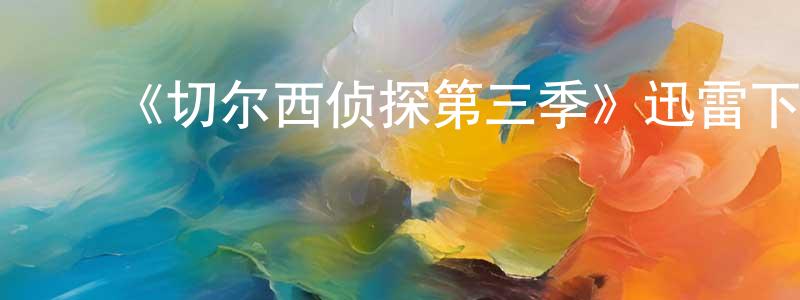 ﻿陈少燕发布﻿《切尔西侦探第三季》迅雷下载/在线观看-犯罪历史-美剧天堂